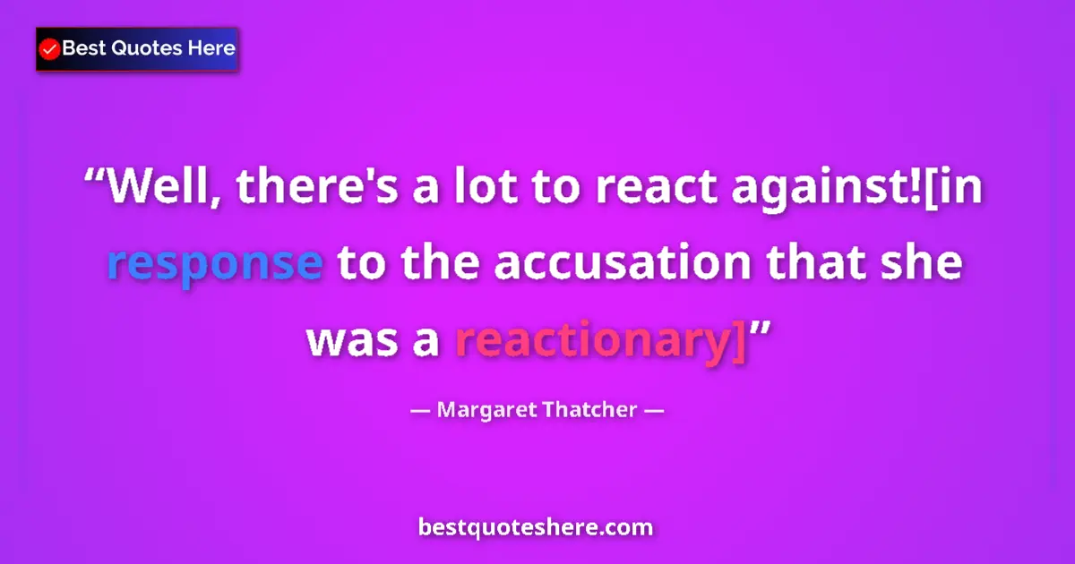 Quote by Margaret Thatcher: Well, there's a lot to react against![in response to the accusation that she was a reactionary]...