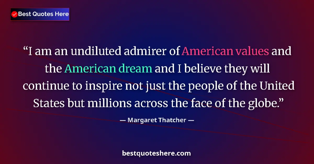 Quote by Margaret Thatcher: I am an undiluted admirer of American values and the American dream and I believe they will continue...
