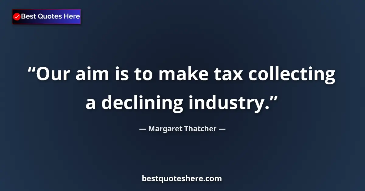 Quote by Margaret Thatcher: Our aim is to make tax collecting a declining industry....