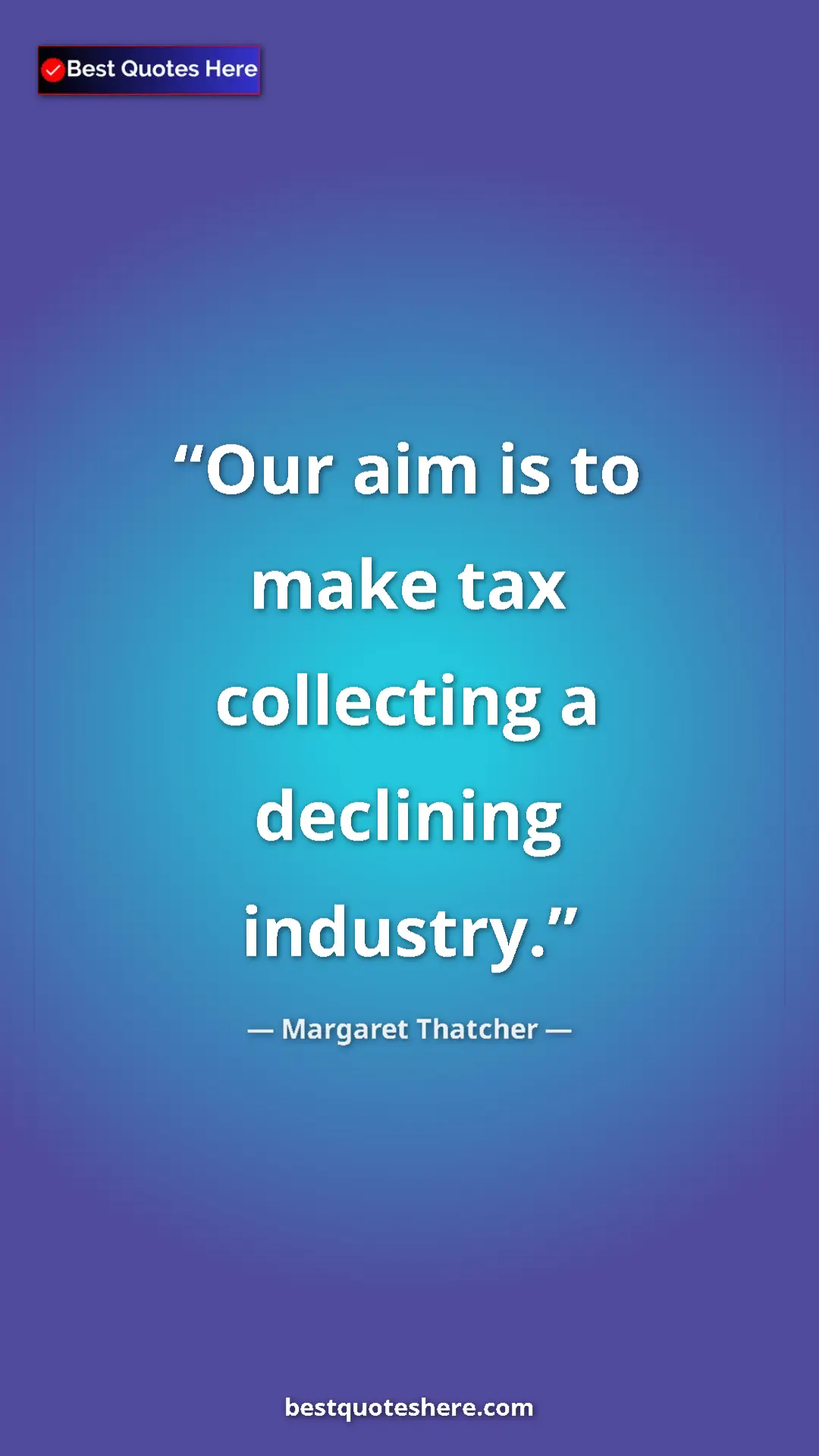 Margaret Thatcher Quote Card: "Our aim is to make tax collecting a declining industry." Pinterest quote poster by Margaret Thatcher: "Our aim is to make tax collecting a declining industry."