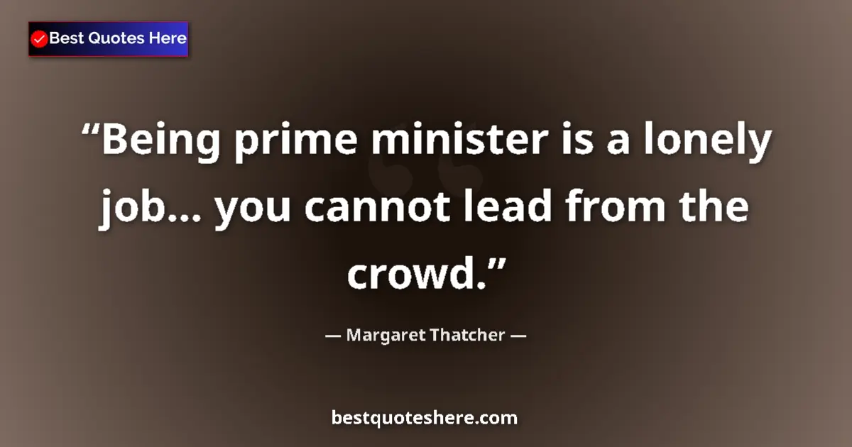 Quote by Margaret Thatcher: Being prime minister is a lonely job... you cannot lead from the crowd....