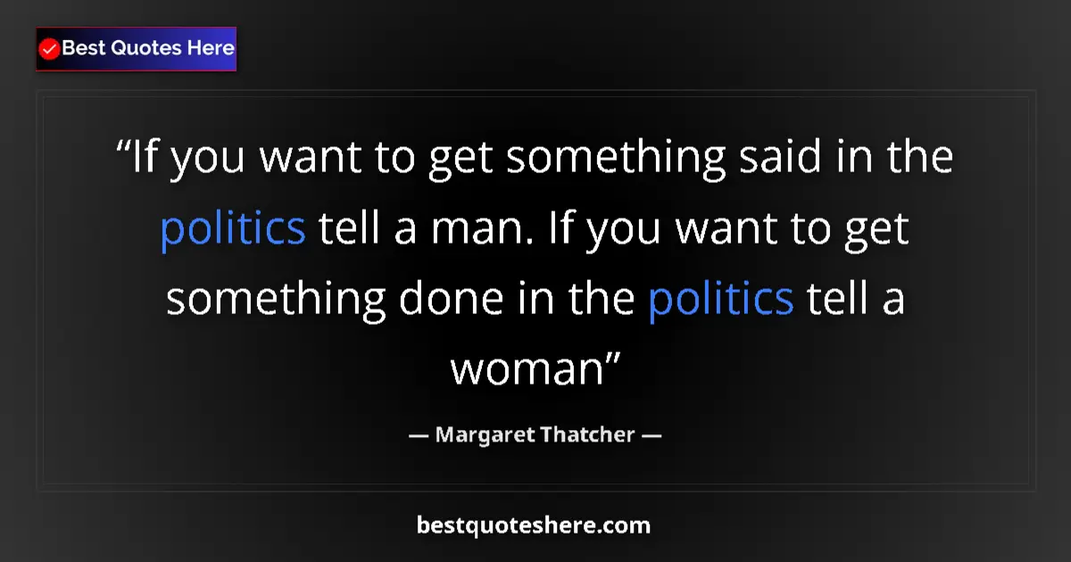 Quote by Margaret Thatcher: If you want to get something said in the politics tell a man. If you want to get something done in t...