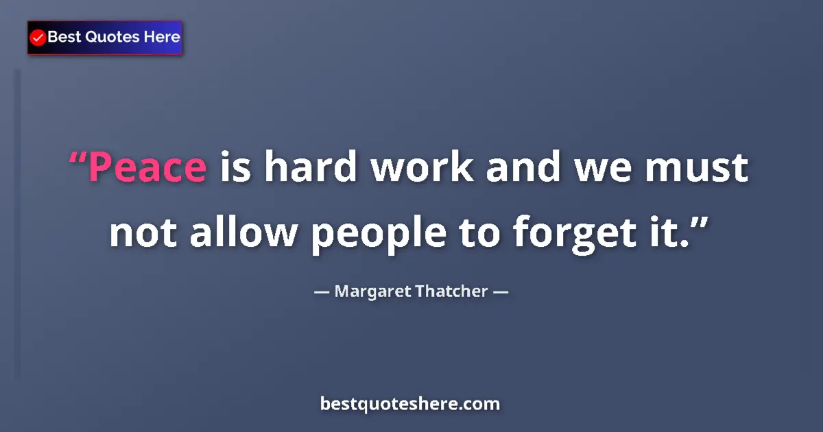 Quote by Margaret Thatcher: Peace is hard work and we must not allow people to forget it....