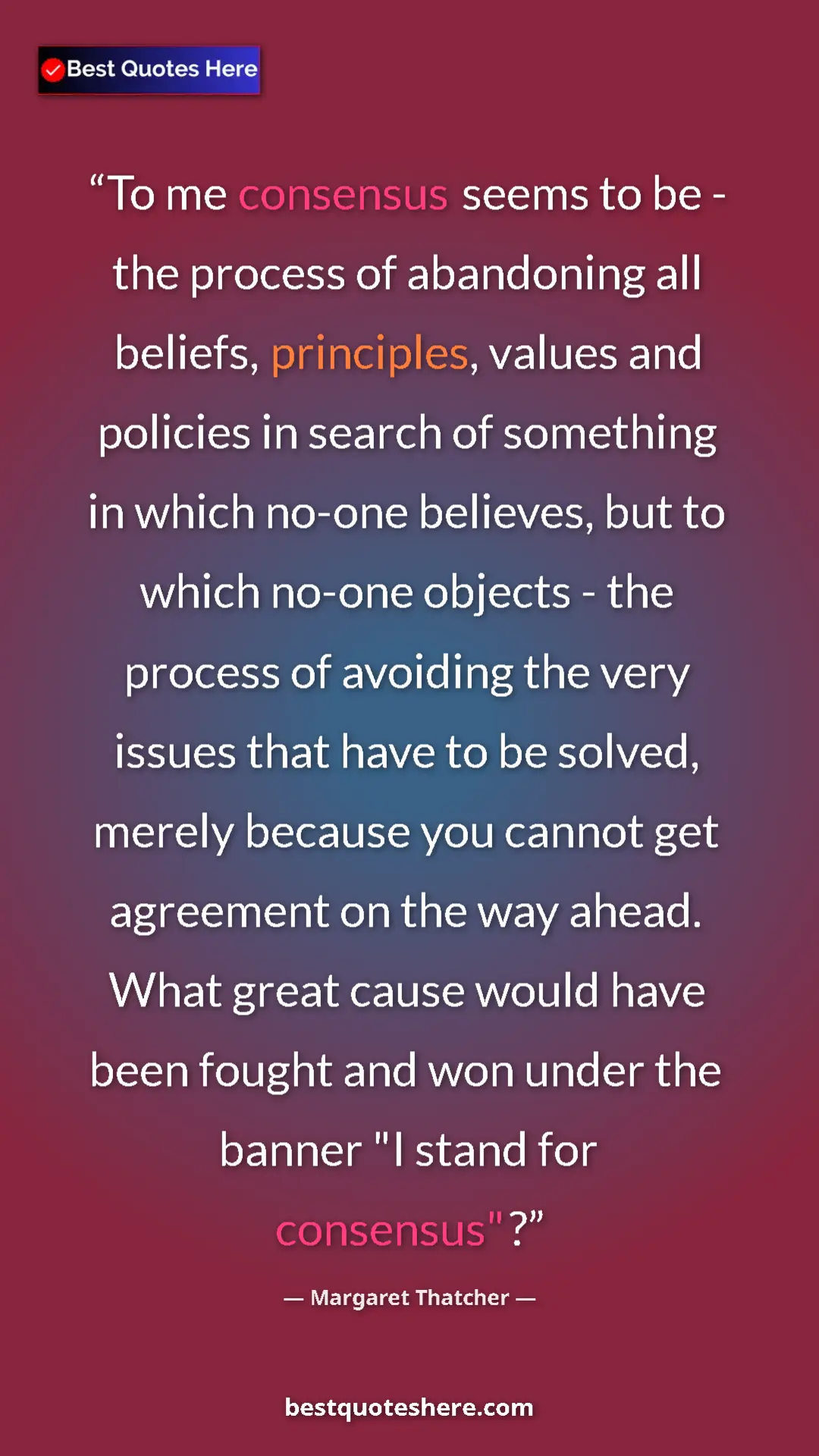 Margaret Thatcher Quote Card: "To me consensus seems to be - the process of abandoning all..." Pinterest quote poster by Margaret Thatcher: "To me consensus seems to be - the process of abandoning all..."