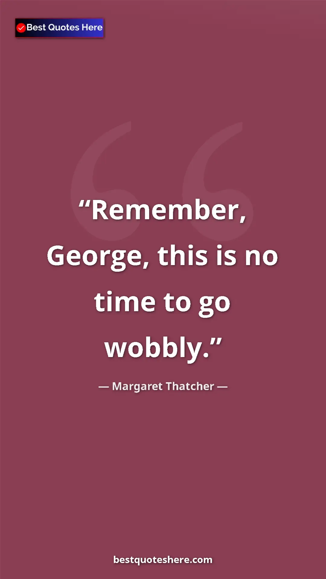 Pinterest quote poster by Margaret Thatcher: "Remember, George, this is no time to go wobbly."