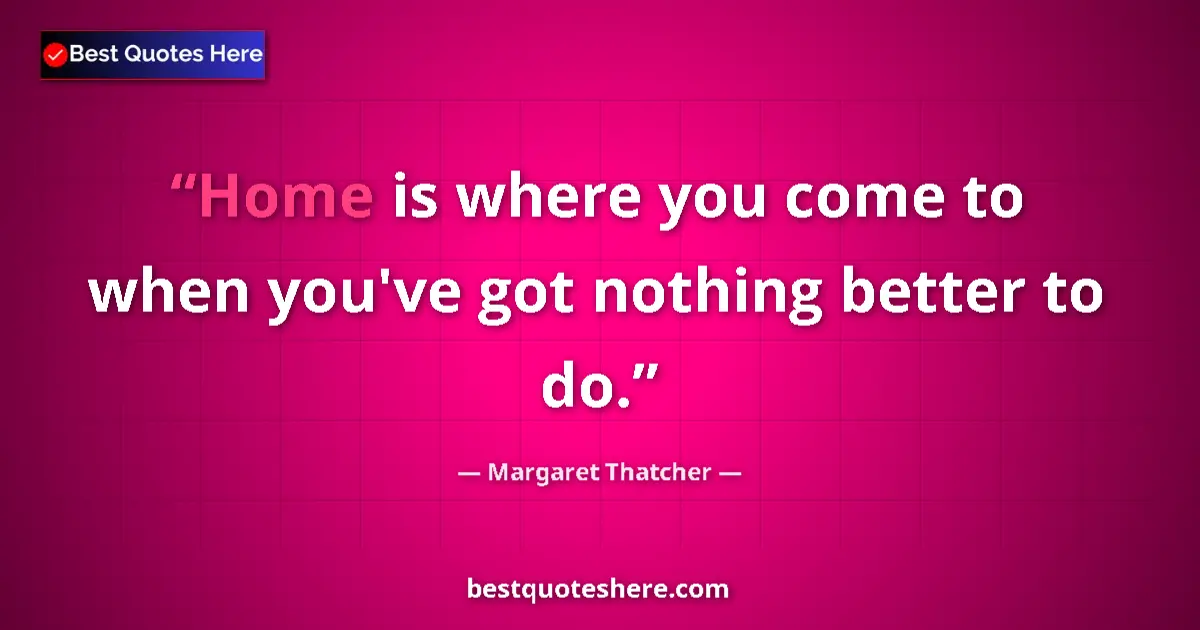 Quote by Margaret Thatcher: Home is where you come to when you've got nothing better to do....