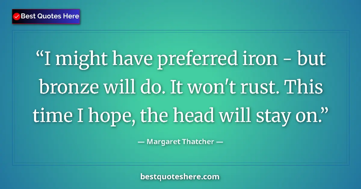 Quote by Margaret Thatcher: I might have preferred iron - but bronze will do. It won't rust. This time I hope, the head will sta...