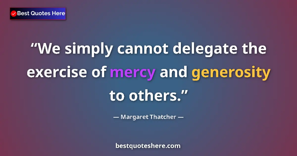 Quote by Margaret Thatcher: We simply cannot delegate the exercise of mercy and generosity to others....