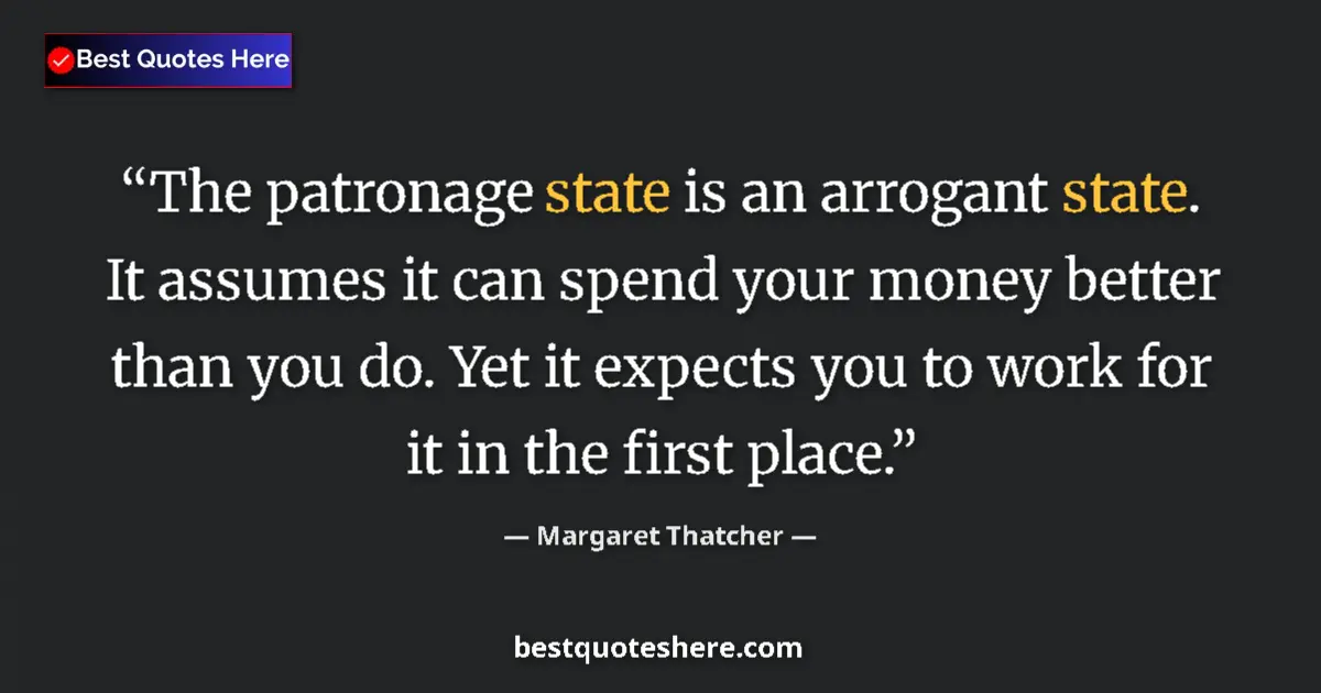 Quote by Margaret Thatcher: The patronage state is an arrogant state. It assumes it can spend your money better than you do. Yet...