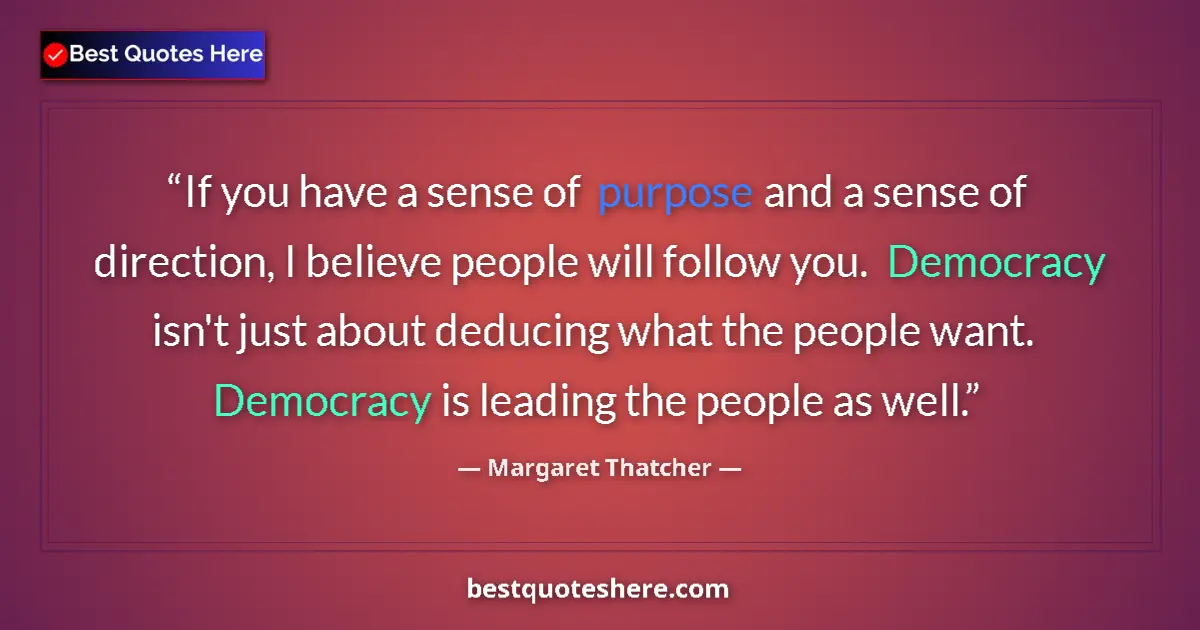 Image for the quote by Margaret Thatcher: If you have a sense of purpose and a sense of direction, I believe people will follow you. Democracy...