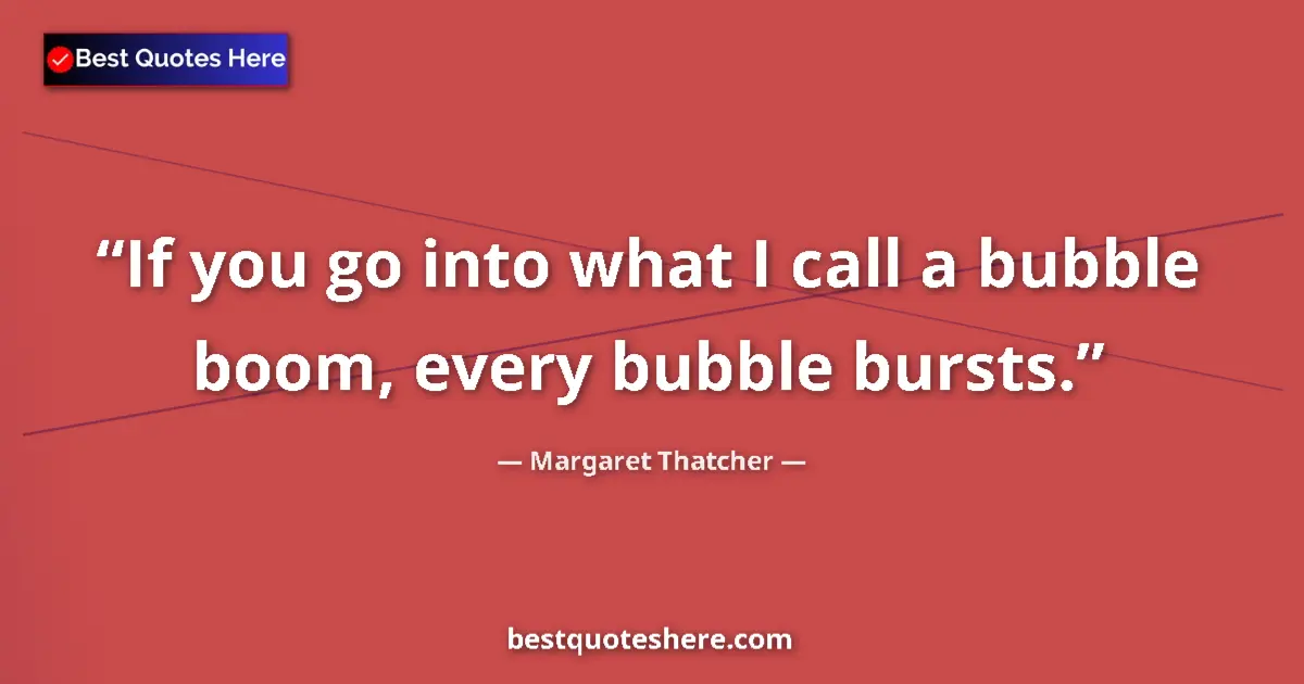 Quote by Margaret Thatcher: If you go into what I call a bubble boom, every bubble bursts....