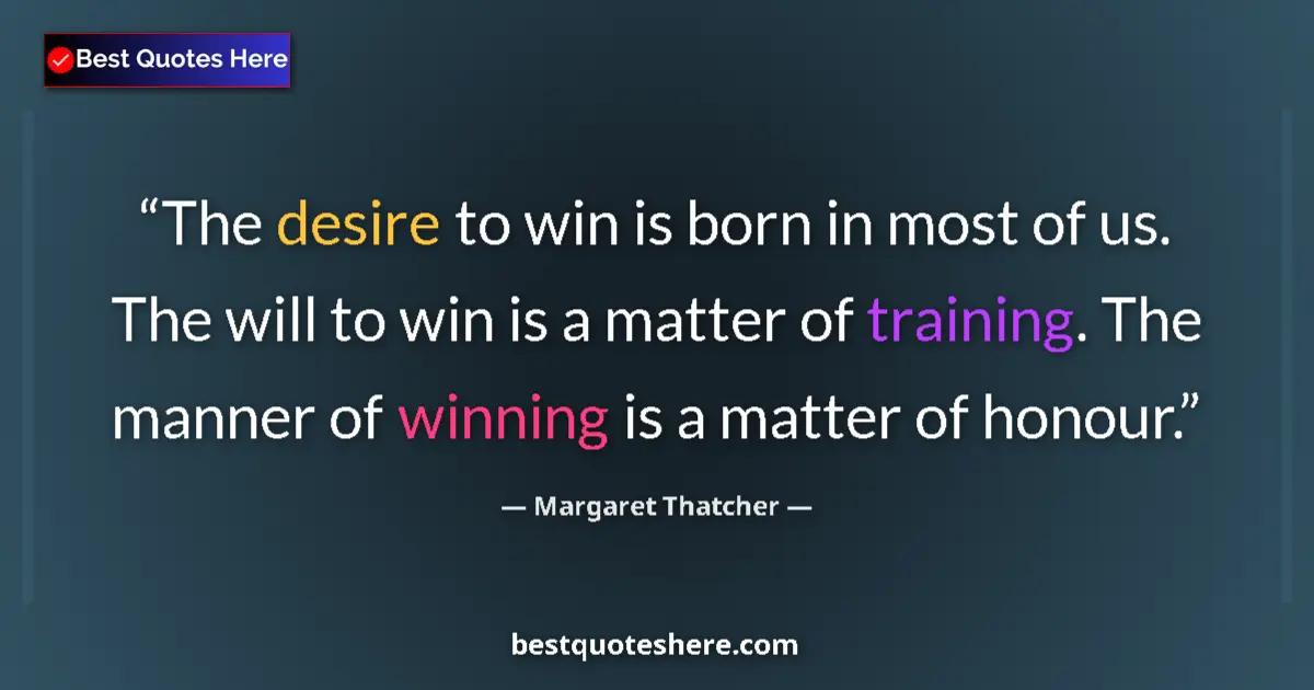 Quote by Margaret Thatcher: The desire to win is born in most of us. The will to win is a matter of training. The manner of winn...