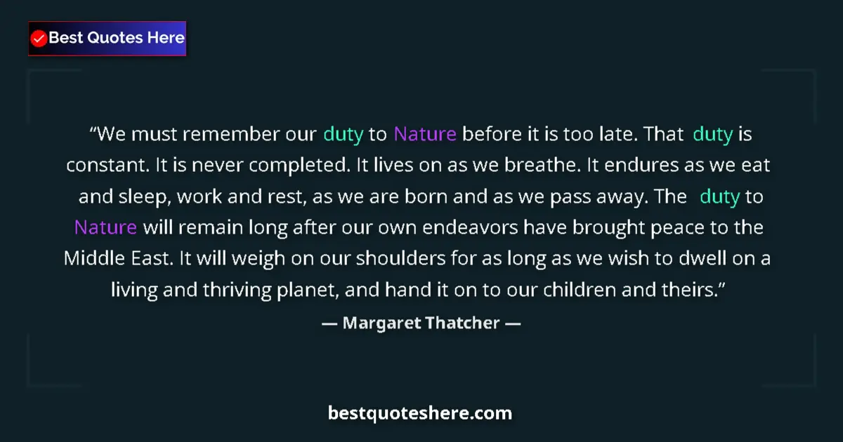 Quote by Margaret Thatcher: We must remember our duty to Nature before it is too late. That duty is constant. It is never comple...