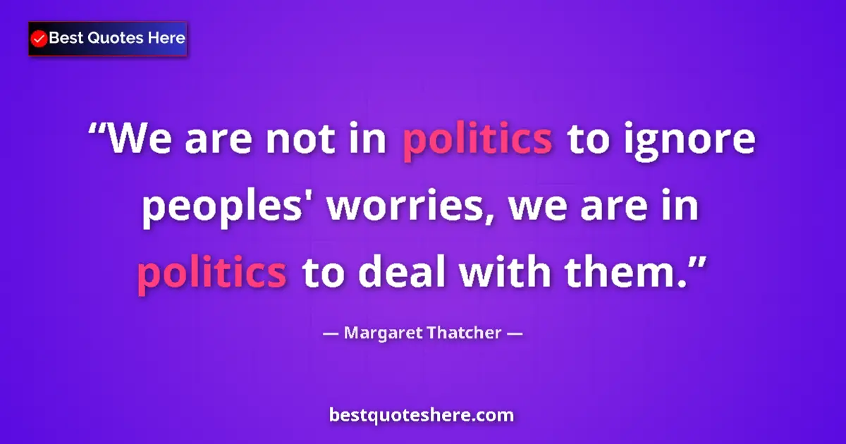Image for the quote by Margaret Thatcher: We are not in politics to ignore peoples' worries, we are in politics to deal with them....