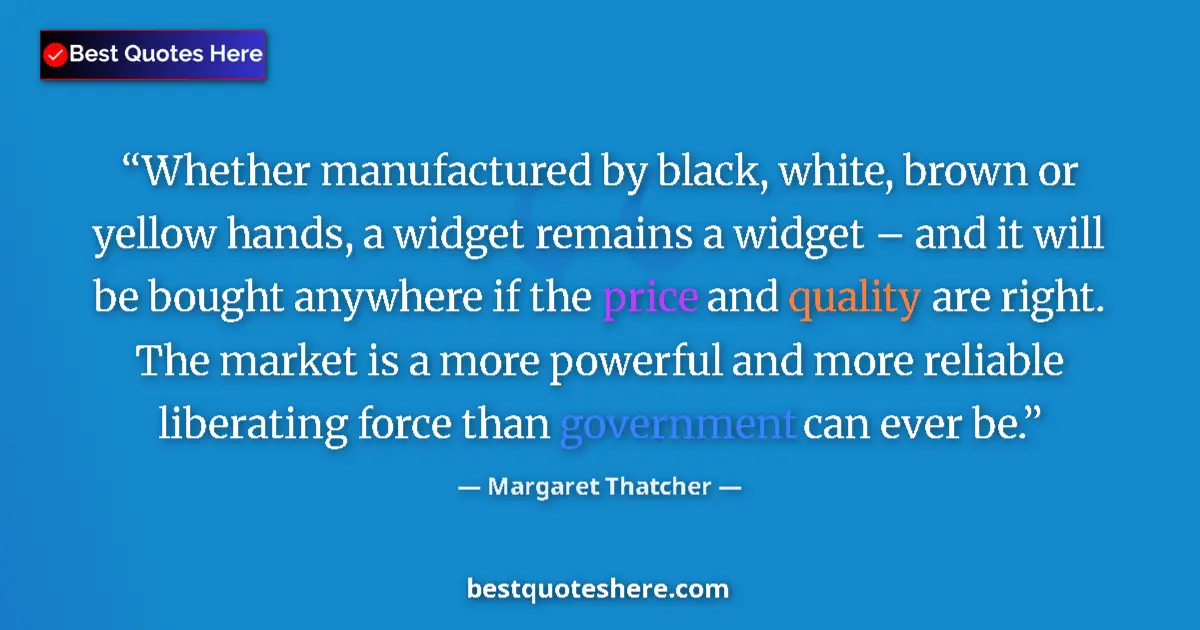 Quote by Margaret Thatcher: Whether manufactured by black, white, brown or yellow hands, a widget remains a widget – and it will...