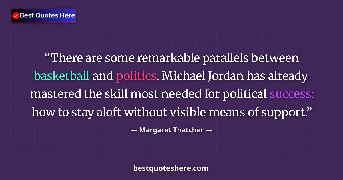 Image for the quote by Margaret Thatcher: There are some remarkable parallels between basketball and politics. Michael Jordan has already mast...