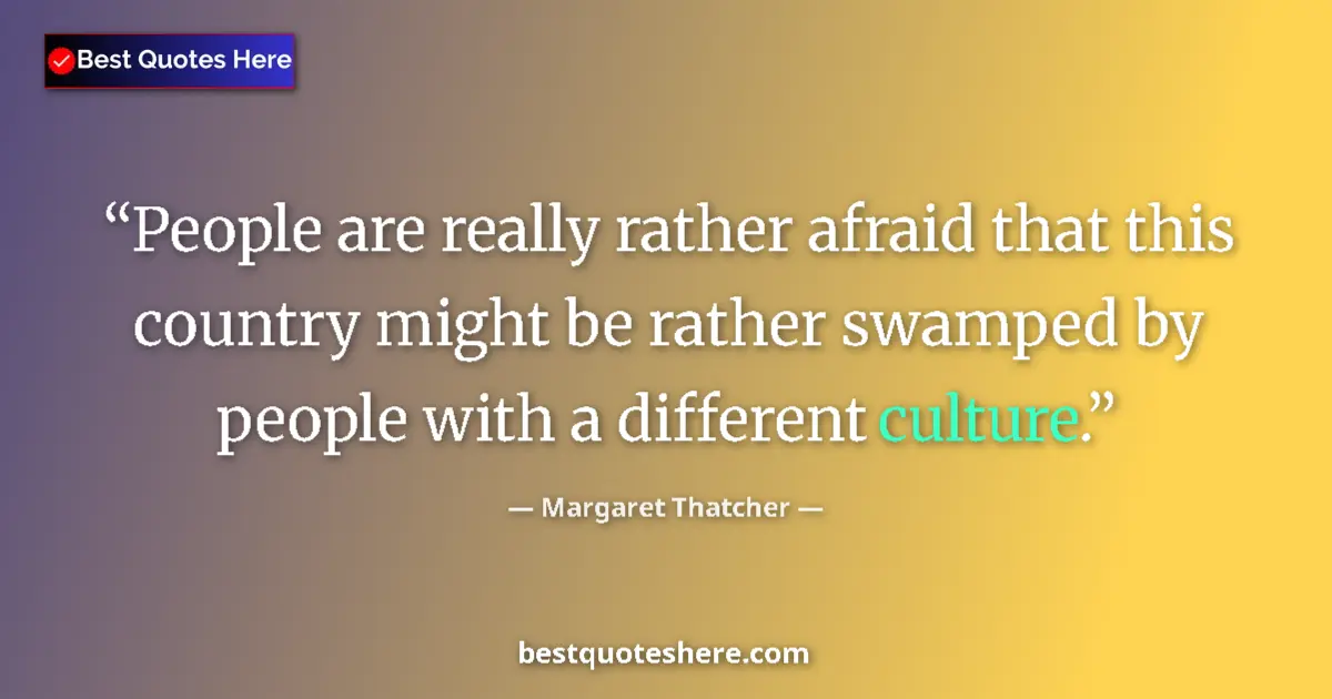 Quote by Margaret Thatcher: People are really rather afraid that this country might be rather swamped by people with a different...