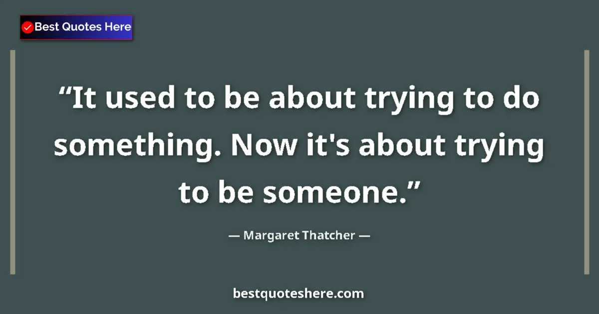 Quote by Margaret Thatcher: It used to be about trying to do something. Now it's about trying to be someone....