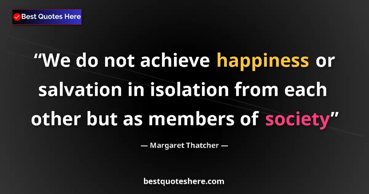 Quote by Margaret Thatcher: We do not achieve happiness or salvation in isolat