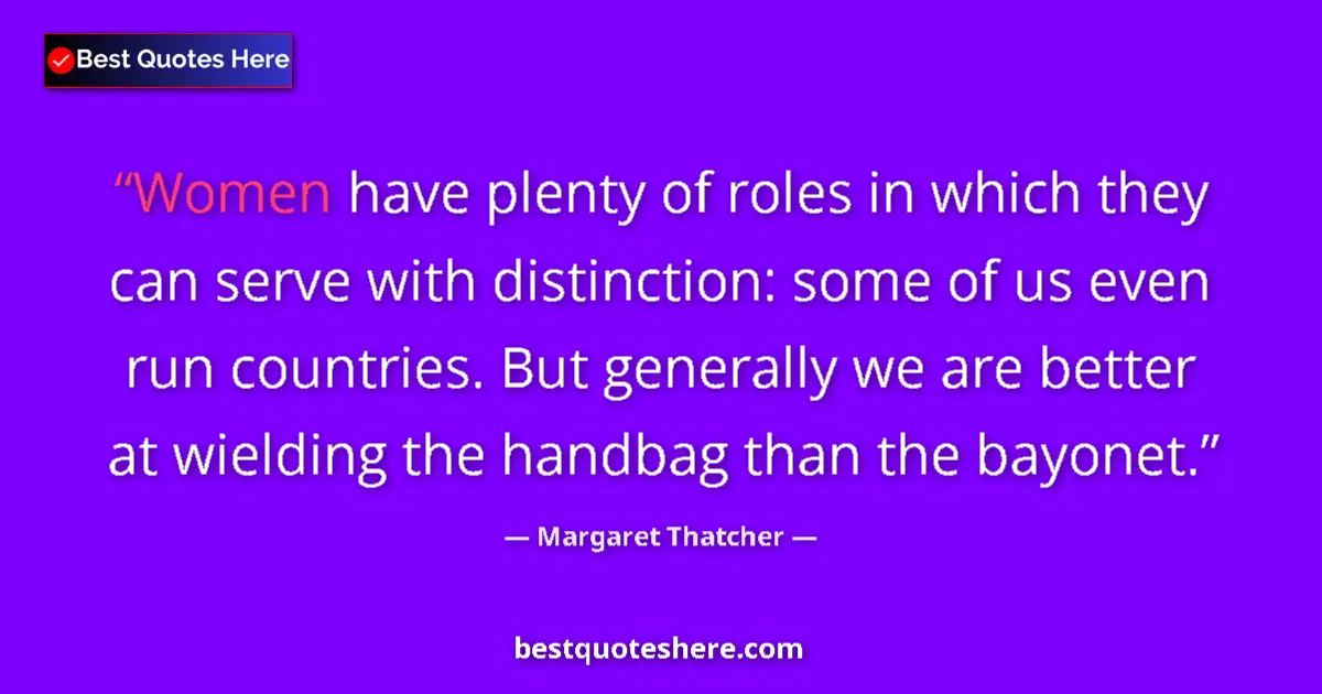 Quote by Margaret Thatcher: Women have plenty of roles in which they can serve with distinction: some of us even run countries. ...