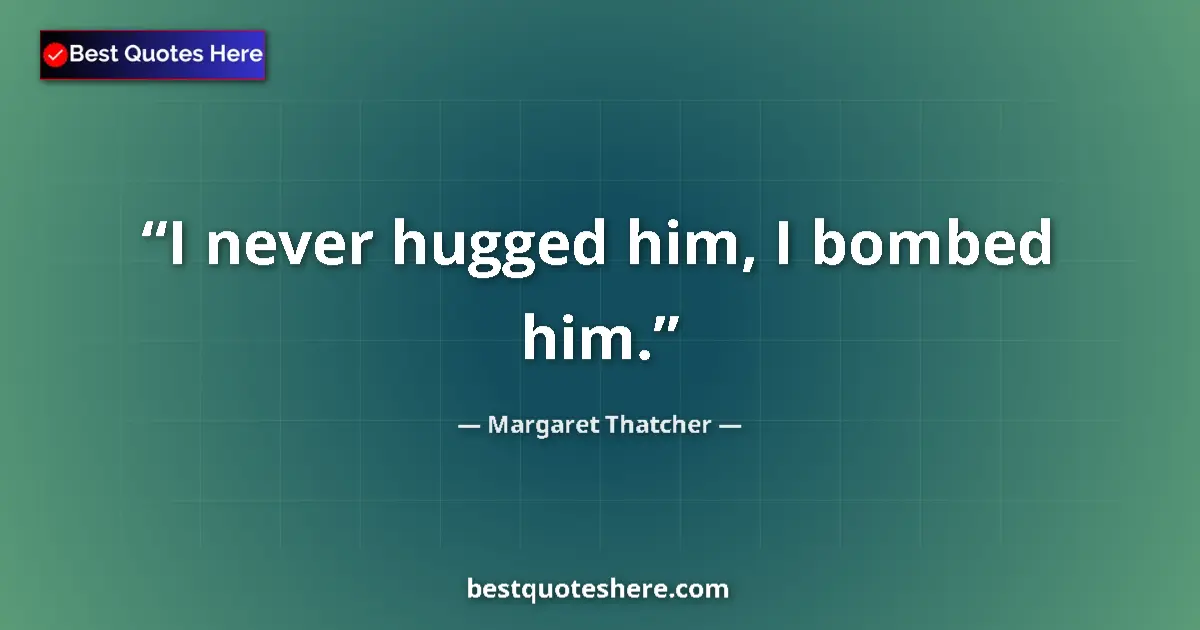 Quote by Margaret Thatcher: I never hugged him, I bombed him.