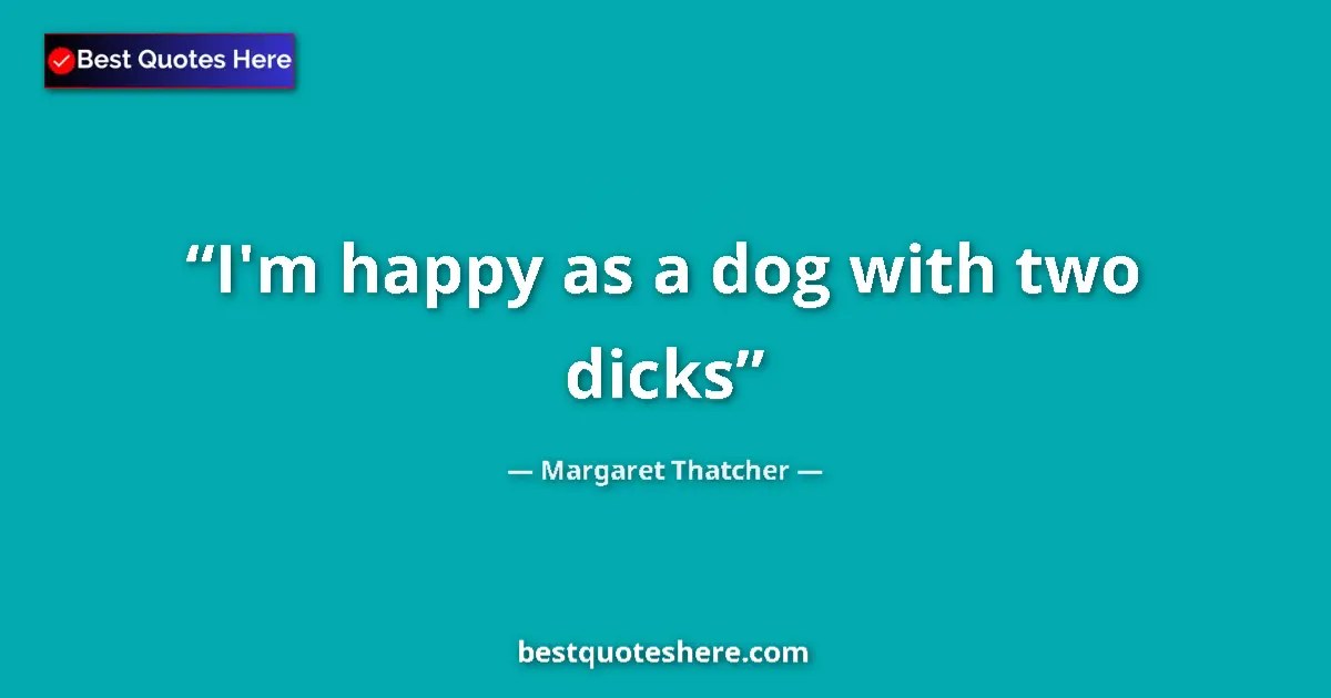 Image for the quote by Margaret Thatcher: I'm happy as a dog with two dicks...