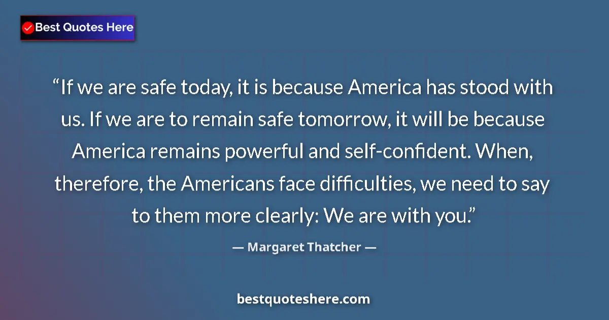 Quote by Margaret Thatcher: If we are safe today, it is because America has stood with us. If we are to remain safe tomorrow, it...