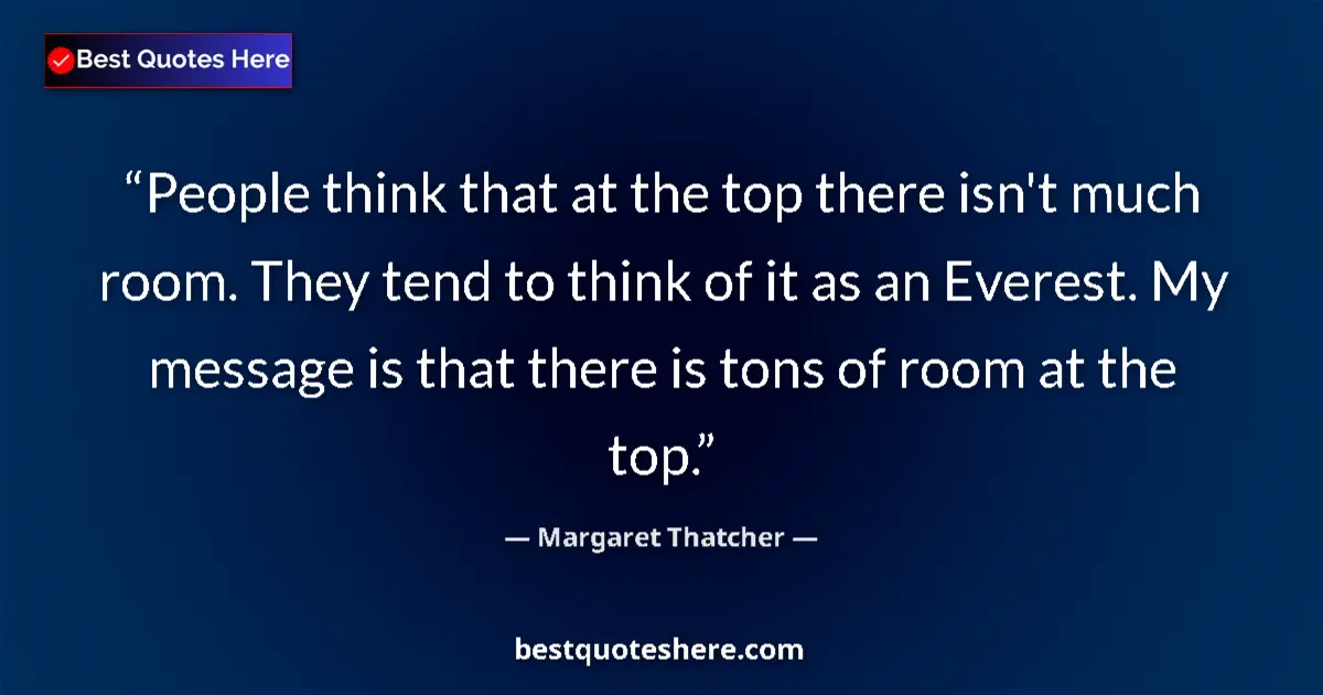 Image for the quote by Margaret Thatcher: People think that at the top there isn't much room. They tend to think of it as an Everest. My messa...