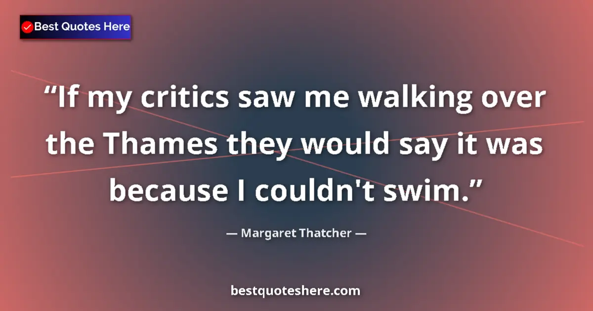 Quote by Margaret Thatcher: If my critics saw me walking over the Thames they would say it was because I couldn't swim....