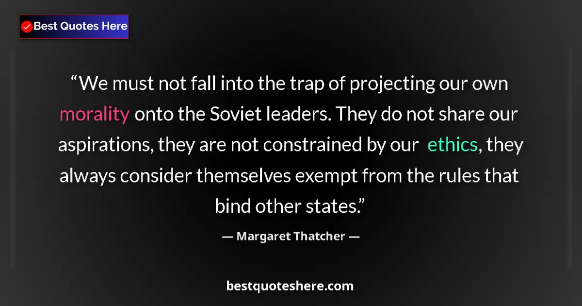 Quote by Margaret Thatcher: We must not fall into the trap of projecting our own morality onto the Soviet leaders. They do not s...