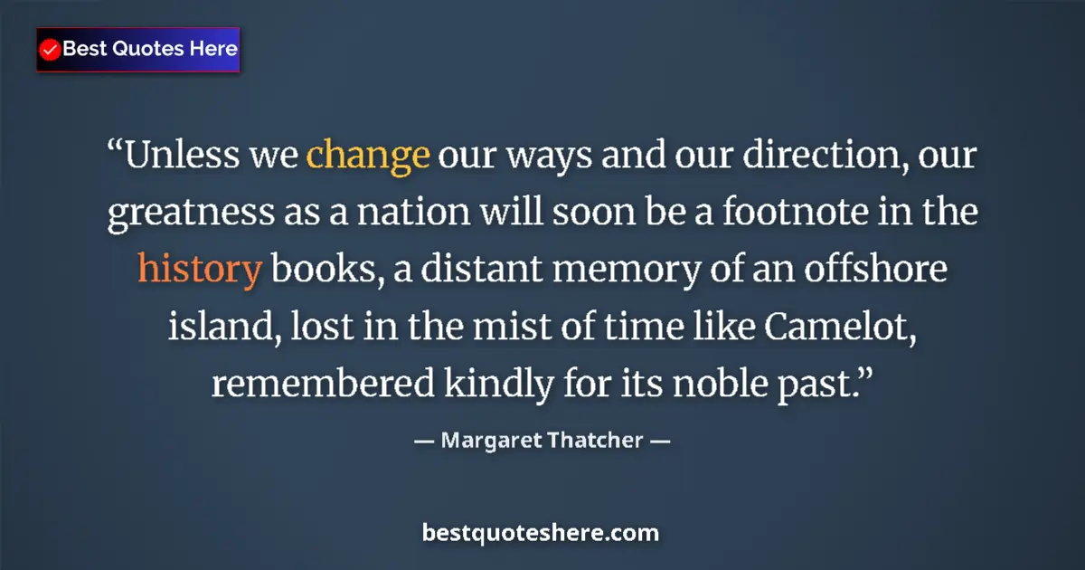 Quote by Margaret Thatcher: Unless we change our ways and our direction, our greatness as a nation will soon be a footnote in th...