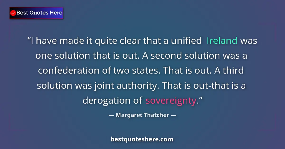 Quote by Margaret Thatcher: I have made it quite clear that a unified Ireland was one solution that is out. A second solution wa...