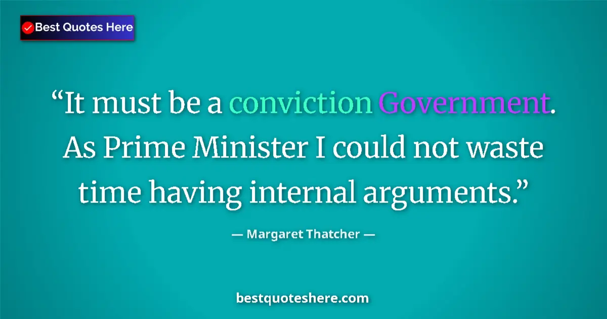 Quote by Margaret Thatcher: It must be a conviction Government. As Prime Minister I could not waste time having internal argumen...