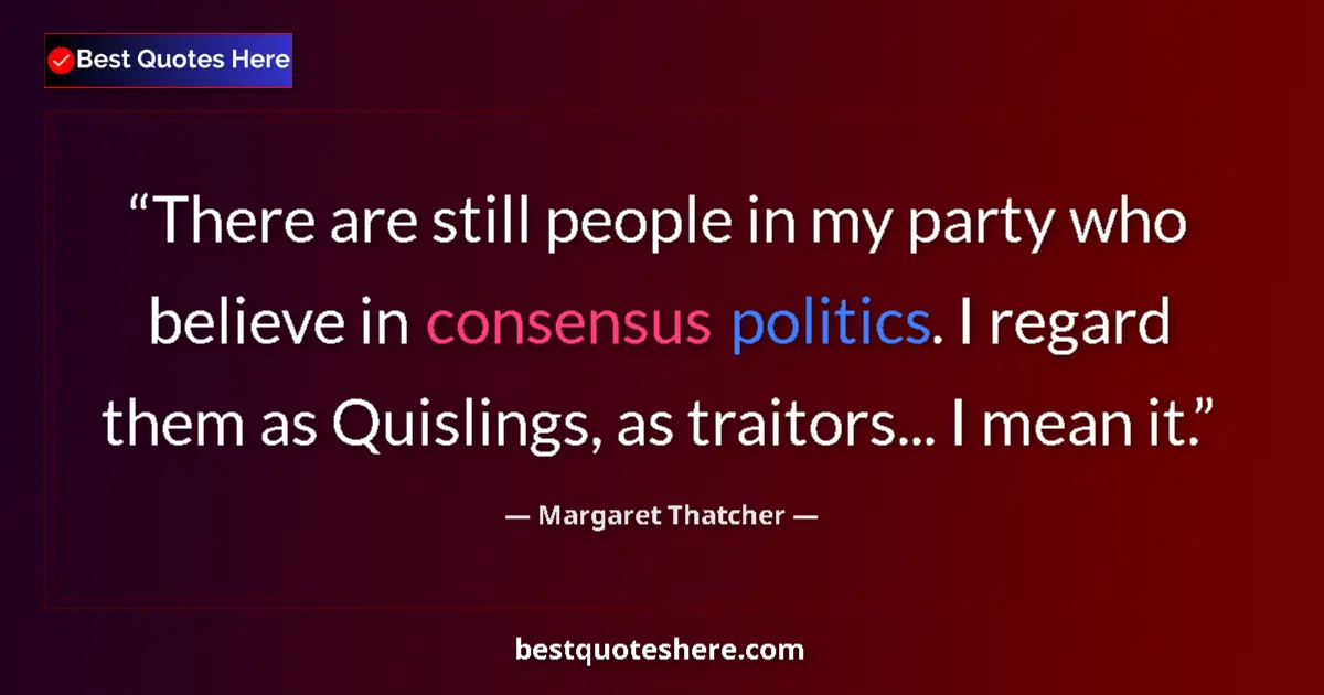 Quote by Margaret Thatcher: There are still people in my party who believe in consensus politics. I regard them as Quislings, as...
