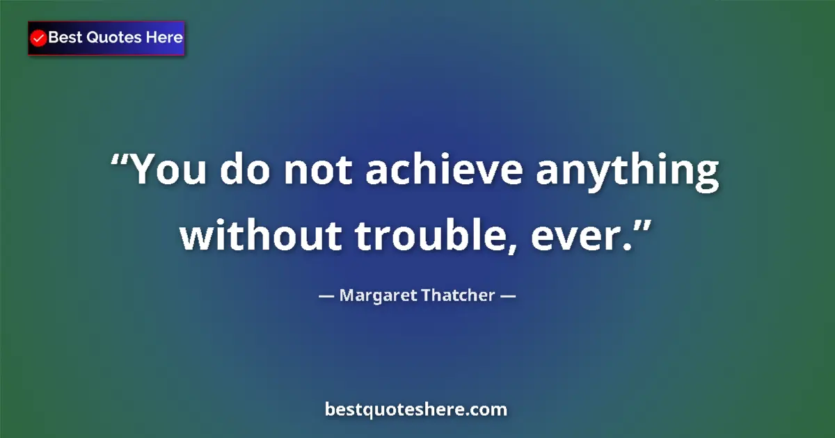 Quote by Margaret Thatcher: You do not achieve anything without trouble, ever.
