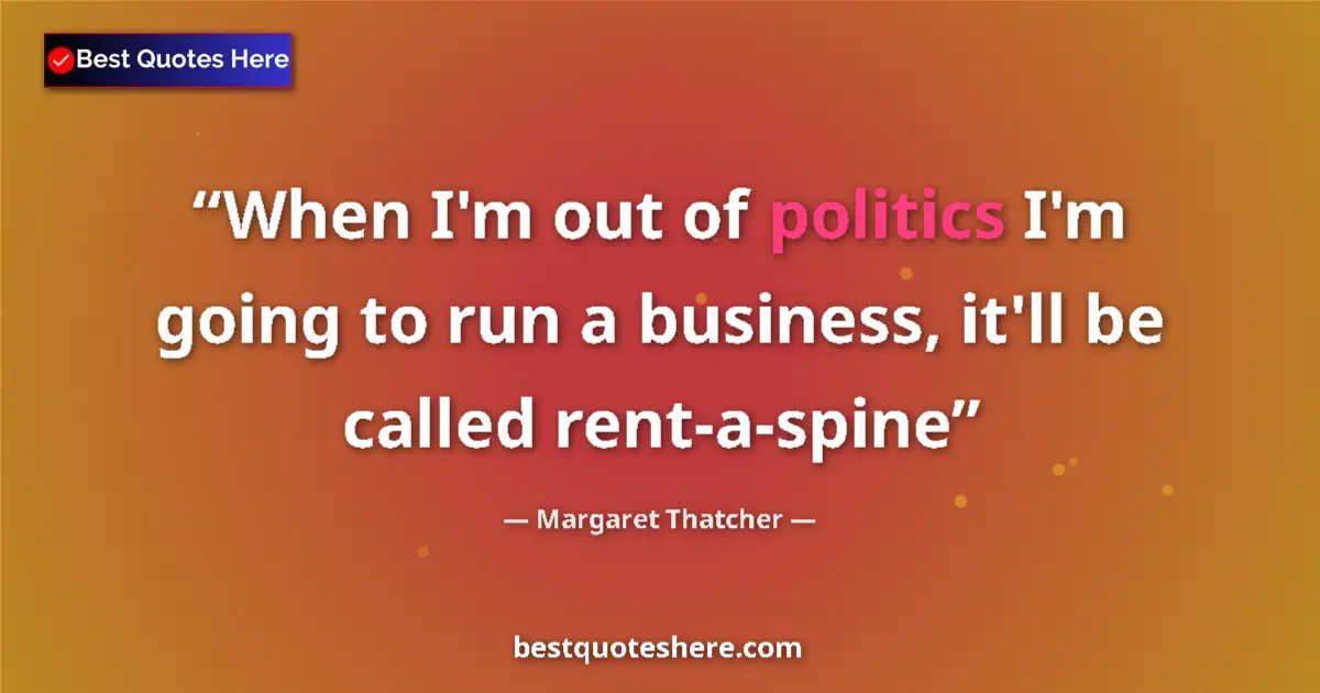 Image for the quote by Margaret Thatcher: When I'm out of politics I'm going to run a business, it'll be called rent-a-spine...