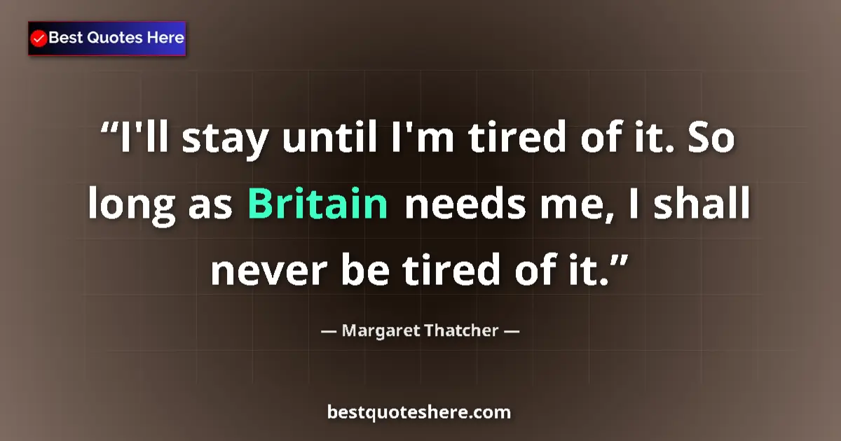 Quote by Margaret Thatcher: I'll stay until I'm tired of it. So long as Britain needs me, I shall never be tired of it....