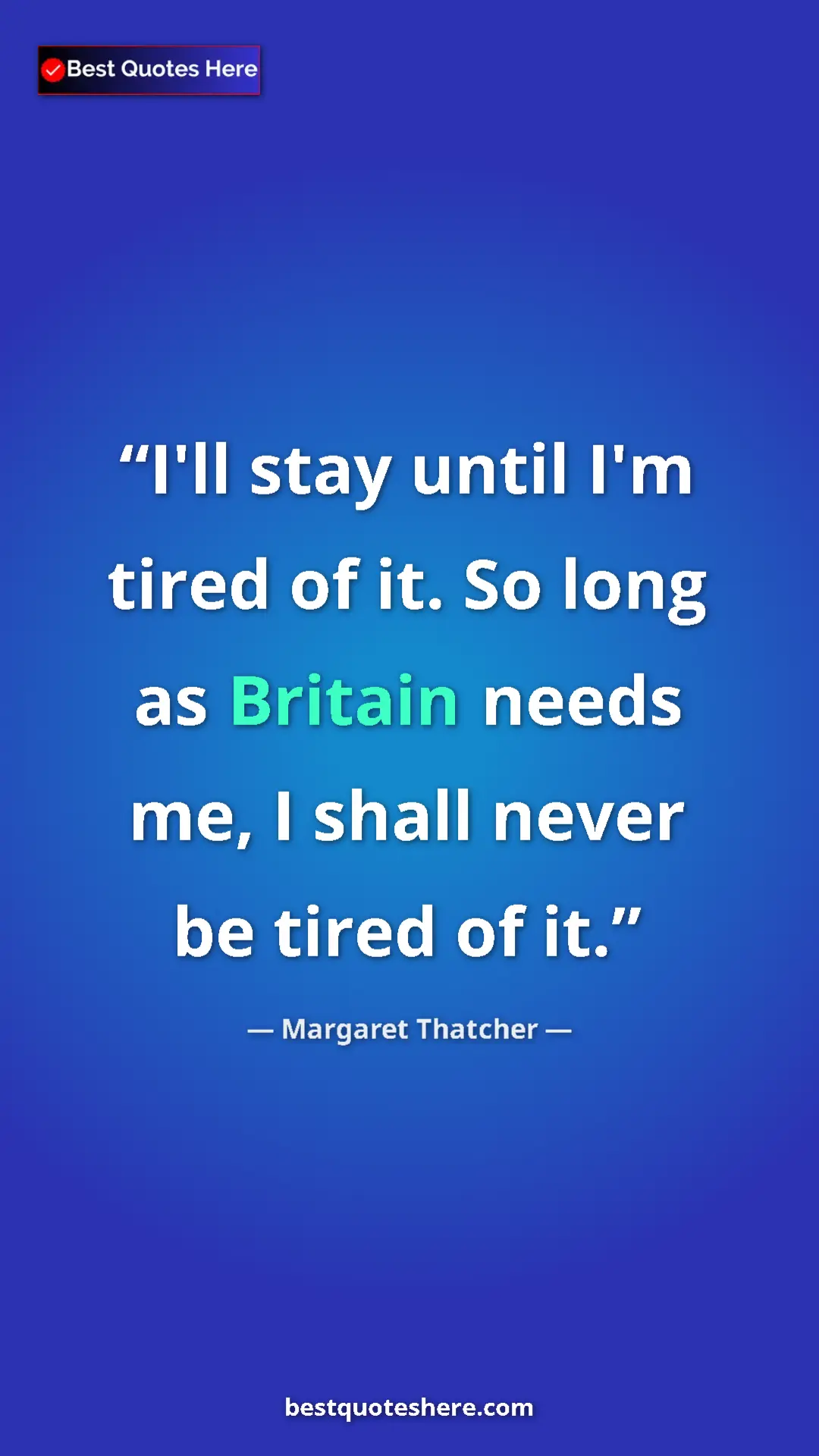 Margaret Thatcher Quote Card: "I'll stay until I'm tired of it. So long as Britain needs..." Pinterest quote poster by Margaret Thatcher: "I'll stay until I'm tired of it. So long as Britain needs..."