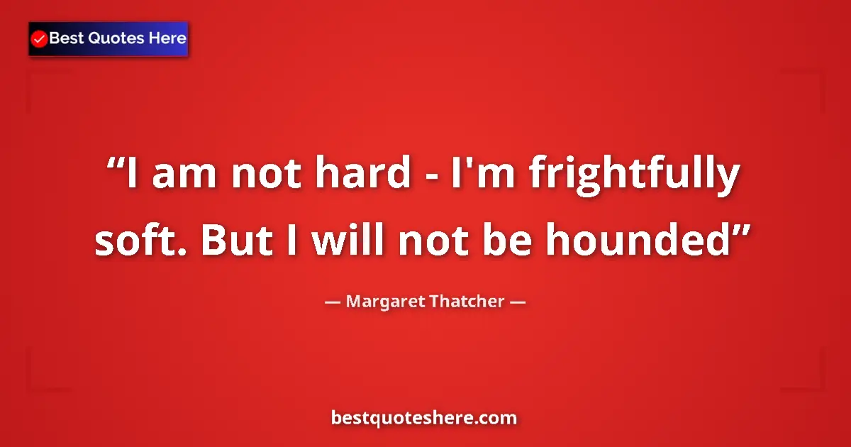 Quote by Margaret Thatcher: I am not hard - I'm frightfully soft. But I will not be hounded...