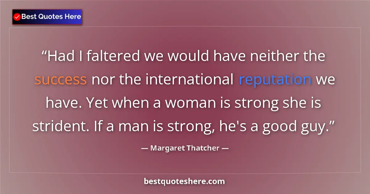 Quote by Margaret Thatcher: Had I faltered we would have neither the success nor the international reputation we have. Yet when ...