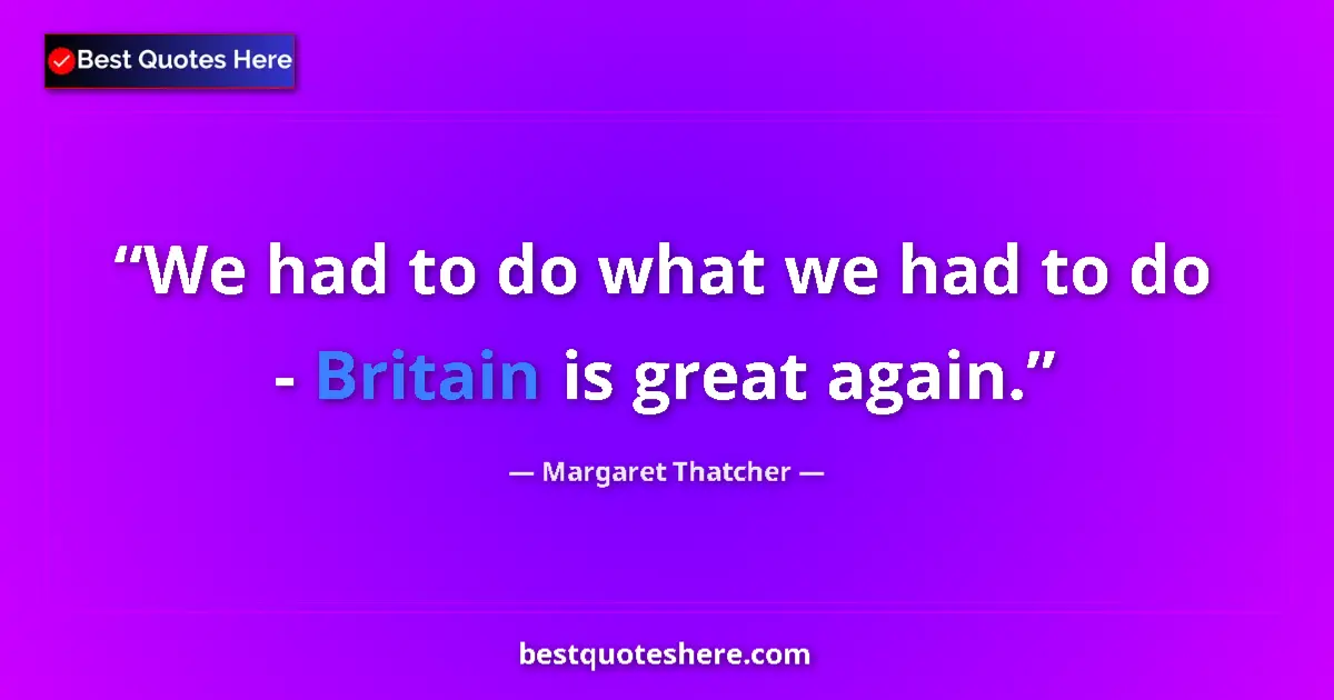 Quote by Margaret Thatcher: We had to do what we had to do - Britain is great again....