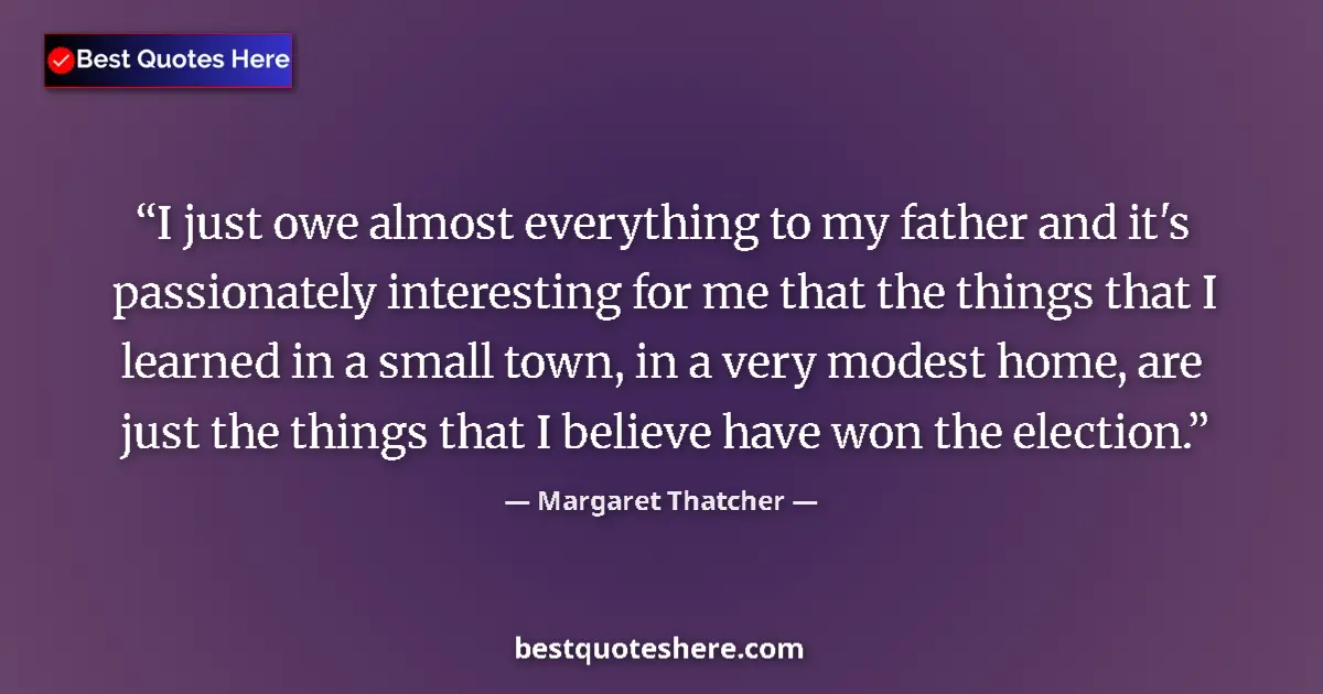 Quote by Margaret Thatcher: I just owe almost everything to my father and it's passionately interesting for me that the things t...