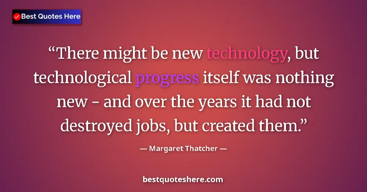 Quote by Margaret Thatcher: There might be new technology, but technological progress itself was nothing new - and over the year...