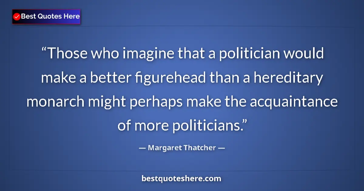 Quote by Margaret Thatcher: Those who imagine that a politician would make a better figurehead than a hereditary monarch might p...