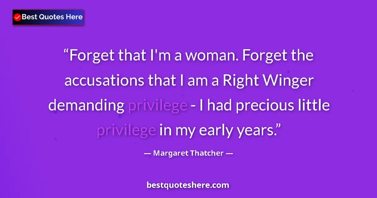Quote by Margaret Thatcher: Forget that I'm a woman. Forget the accusations that I am a Right Winger demanding privilege - I had...