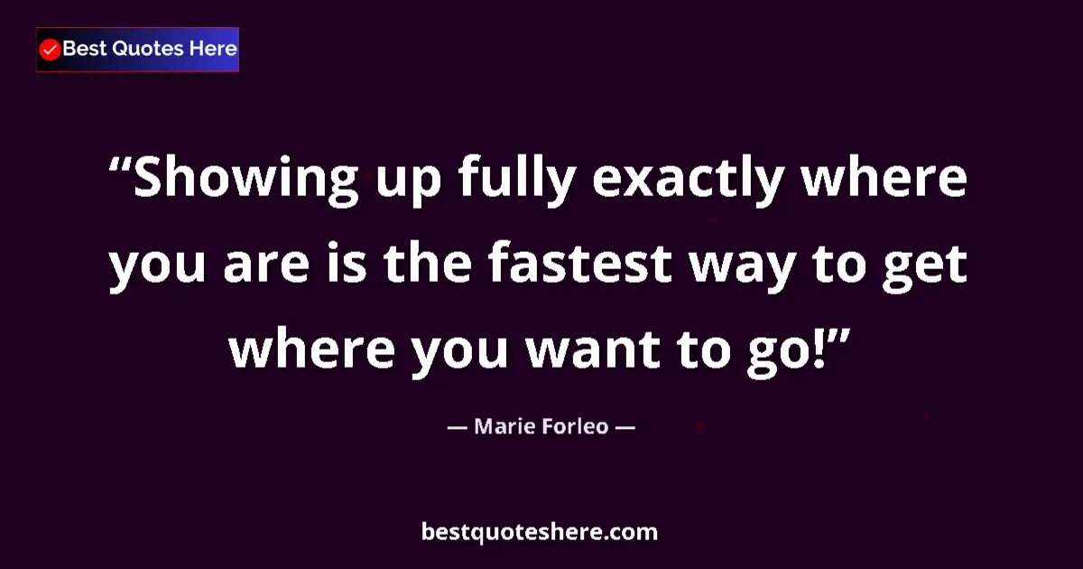 Quote by Marie Forleo: Showing up fully exactly where you are is the fastest way to get where you want to go!...