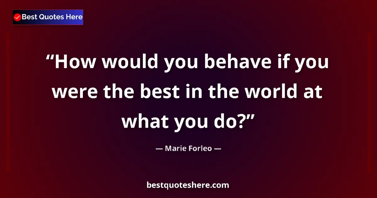 Quote by Marie Forleo: How would you behave if you were the best in the world at what you do?...