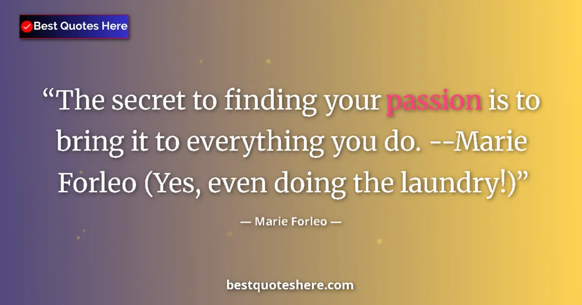 Quote by Marie Forleo: The secret to finding your passion is to bring it to everything you do. --Marie Forleo (Yes, even do...