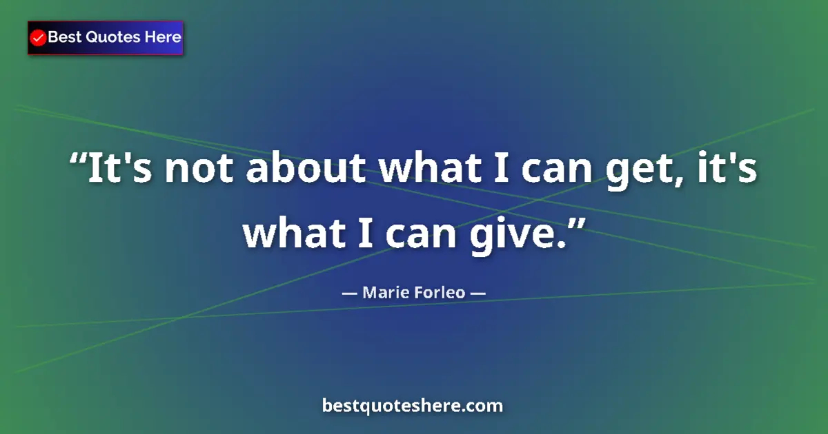 Quote by Marie Forleo: It's not about what I can get, it's what I can give....