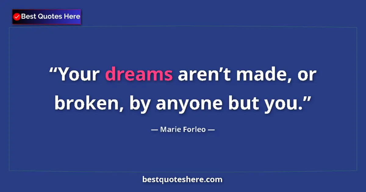 Quote by Marie Forleo: Your dreams aren’t made, or broken, by anyone but you....